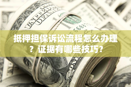 济南抵押担保诉讼流程怎么办理？证据有哪些技巧？