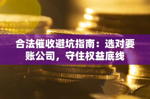 济南合法催收避坑指南：选对要账公司，守住权益底线