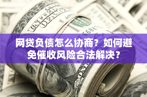 济南网贷负债怎么协商？如何避免催收风险合法解决？