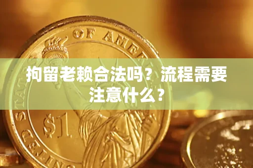济南拘留老赖合法吗？流程需要注意什么？
