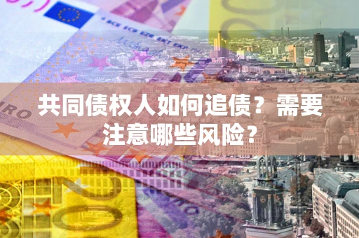 济南共同债权人如何追债？需要注意哪些风险？