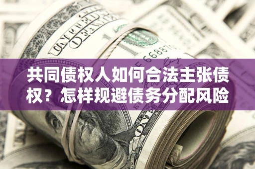 济南共同债权人如何合法主张债权？怎样规避债务分配风险？