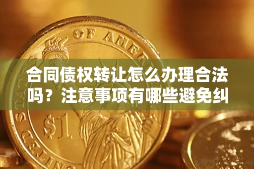 济南合同债权转让怎么办理合法吗？注意事项有哪些避免纠纷？