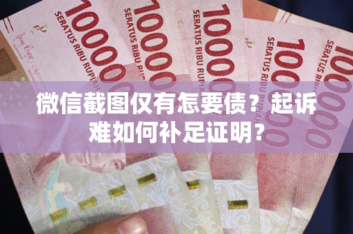济南微信截图仅有怎要债？起诉难如何补足证明？