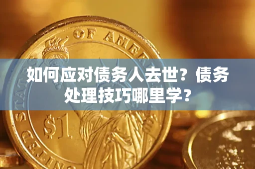 济南如何应对债务人去世？债务处理技巧哪里学？