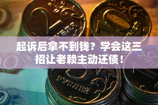 济南起诉后拿不到钱？学会这三招让老赖主动还债！