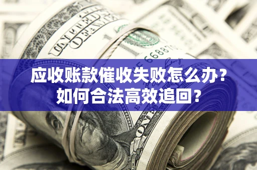 济南应收账款催收失败怎么办？如何合法高效追回？