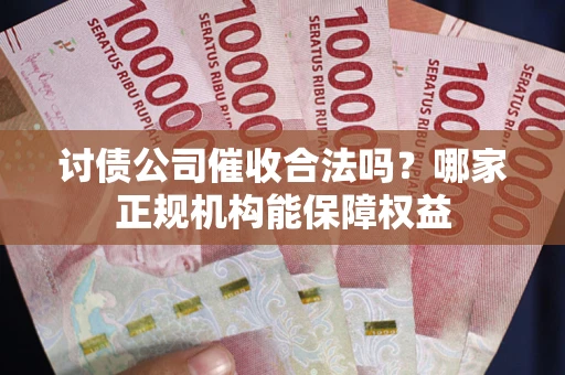 济南讨债公司催收合法吗？哪家正规机构能保障权益