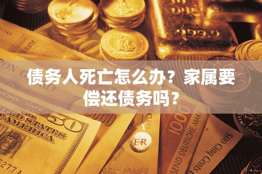 济南债务人死亡怎么办？家属要偿还债务吗？