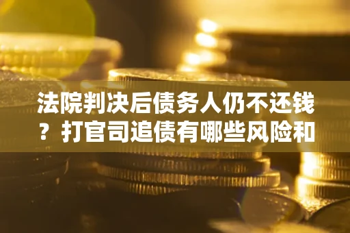 济南法院判决后债务人仍不还钱？打官司追债有哪些风险和技巧？