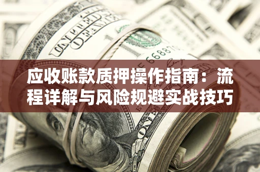 济南应收账款质押操作指南:流程详解与风险规避实战技巧 济南应收账款质押操作指南:流程详解与风险规避实战技巧