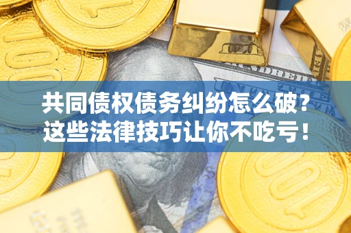 济南共同债权债务纠纷怎么破？这些法律技巧让你不吃亏！