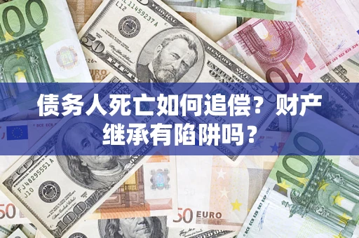 济南债务人死亡如何追偿？财产继承有陷阱吗？