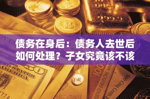 济南债务在身后：债务人去世后如何处理？子女究竟该不该还钱？