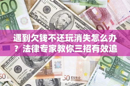 济南遇到欠钱不还玩消失怎么办？法律专家教你三招有效追债！