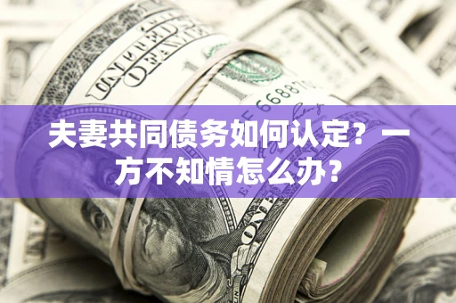 济南夫妻共同债务如何认定？一方不知情怎么办？