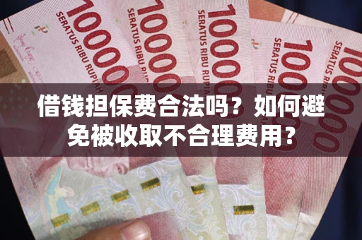 济南借钱担保费合法吗？如何避免被收取不合理费用？