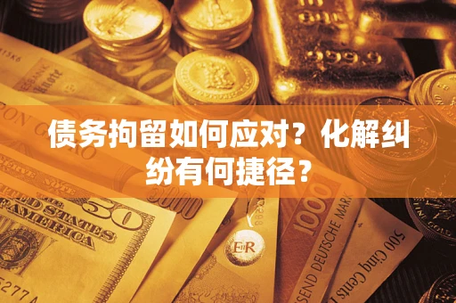 济南债务拘留如何应对？化解纠纷有何捷径？