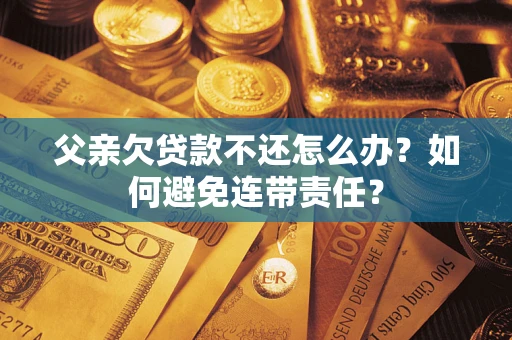 济南父亲欠贷款不还怎么办？如何避免连带责任？