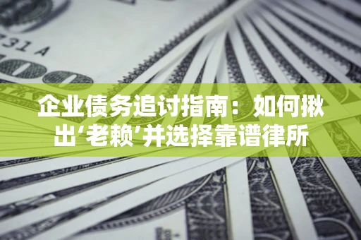 济南企业债务追讨指南：如何揪出‘老赖’并选择靠谱律所