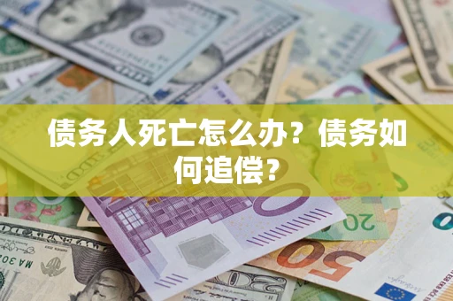 济南债务人死亡怎么办？债务如何追偿？