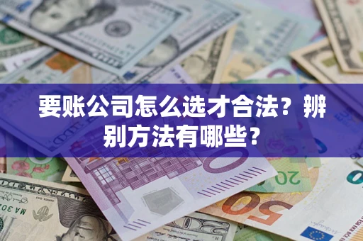 济南要账公司怎么选才合法？辨别方法有哪些？
