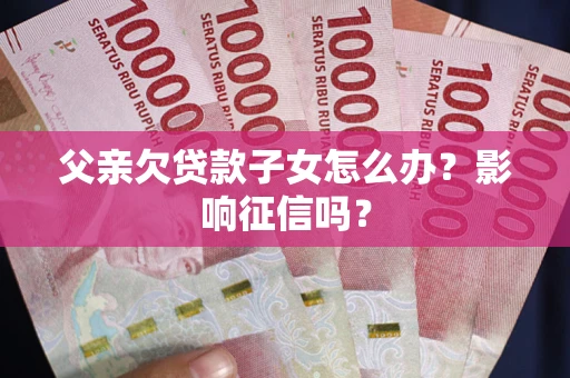 济南父亲欠贷款子女怎么办？影响征信吗？