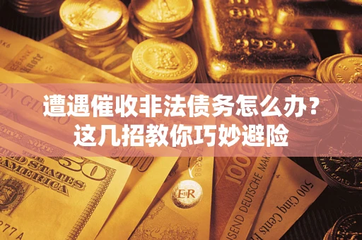 济南遭遇催收非法债务怎么办？这几招教你巧妙避险