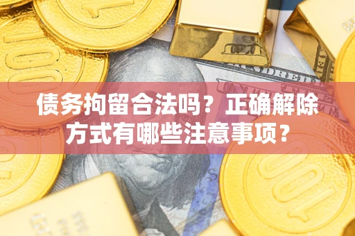 济南债务拘留合法吗？正确解除方式有哪些注意事项？