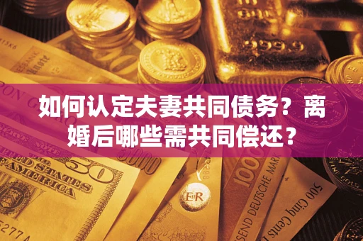 济南如何认定夫妻共同债务？离婚后哪些需共同偿还？