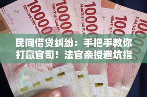 济南民间借贷纠纷：手把手教你打赢官司！法官亲授避坑指南