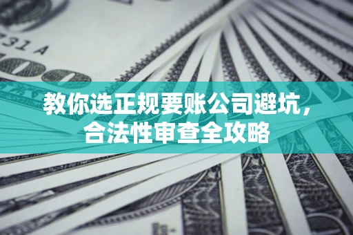 济南教你选正规要账公司避坑，合法性审查全攻略