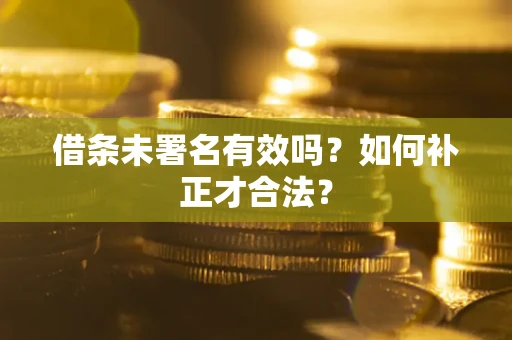 济南借条未署名有效吗？如何补正才合法？