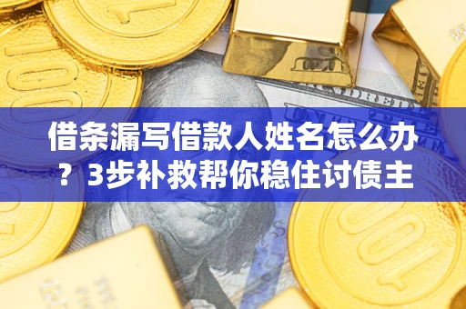济南借条漏写借款人姓名怎么办？3步补救帮你稳住讨债主动权