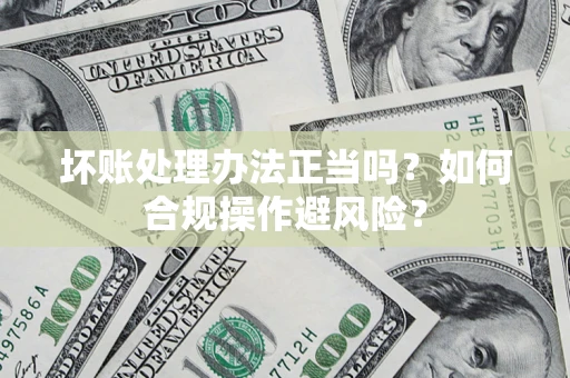 济南坏账处理办法正当吗？如何合规操作避风险？