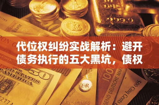 济南代位权纠纷实战解析：避开债务执行的五大黑坑，债权人必看指南