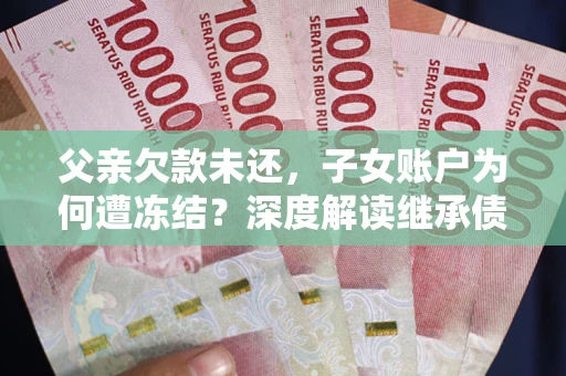 济南父亲欠款未还，子女账户为何遭冻结？深度解读继承债务迷局