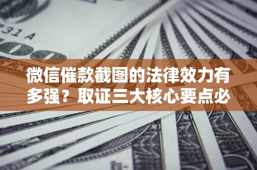 济南微信催款截图的法律效力有多强？取证三大核心要点必须知道！