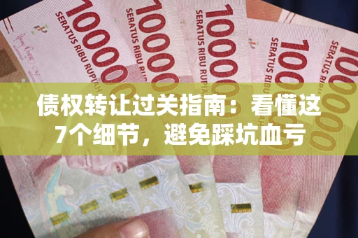 济南债权转让过关指南：看懂这7个细节，避免踩坑血亏