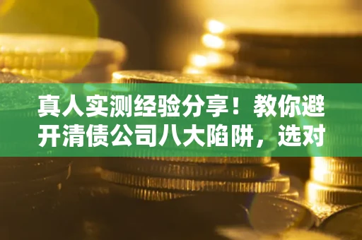 济南真人实测经验分享！教你避开清债公司八大陷阱，选对机构少走十年弯路