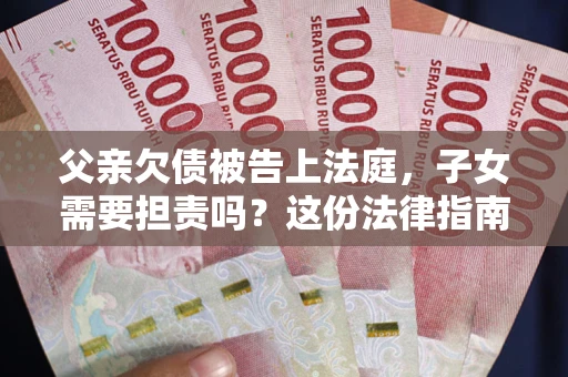 济南父亲欠债被告上法庭，子女需要担责吗？这份法律指南必须看完