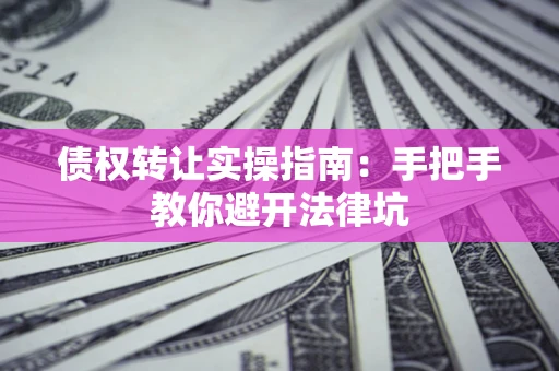 济南债权转让实操指南：手把手教你避开法律坑