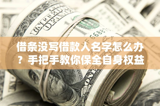 济南借条没写借款人名字怎么办？手把手教你保全自身权益