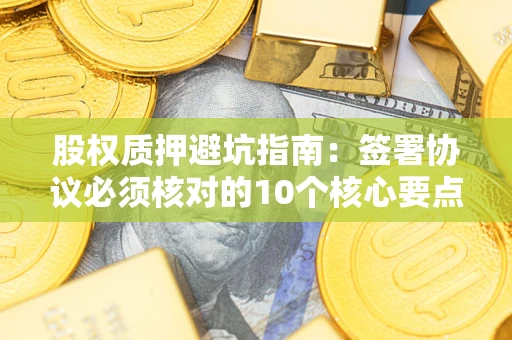 济南股权质押避坑指南:签署协议必须核对的10个核心要点 济南股权质押避坑指南:签署协议必须核对的10个核心要点