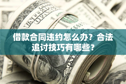 济南借款合同违约怎么办？合法追讨技巧有哪些？