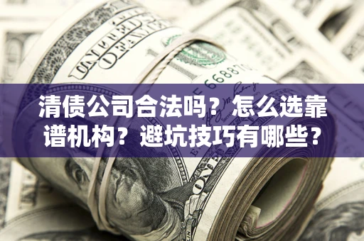 济南清债公司合法吗？怎么选靠谱机构？避坑技巧有哪些？