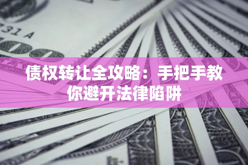 济南债权转让全攻略：手把手教你避开法律陷阱