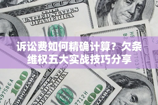 济南诉讼费如何精确计算？欠条维权五大实战技巧分享