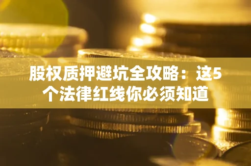 济南股权质押避坑全攻略：这5个法律红线你必须知道