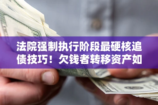 济南法院强制执行阶段最硬核追债技巧！欠钱者转移资产如何破解？